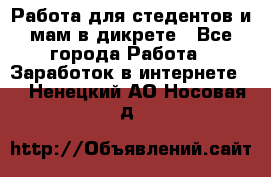 Работа для стедентов и мам в дикрете - Все города Работа » Заработок в интернете   . Ненецкий АО,Носовая д.